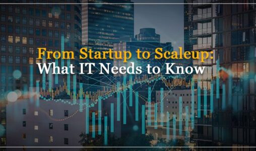 From Startup to Scaleup What IT Needs to Know