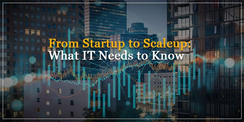 From Startup to Scaleup What IT Needs to Know
